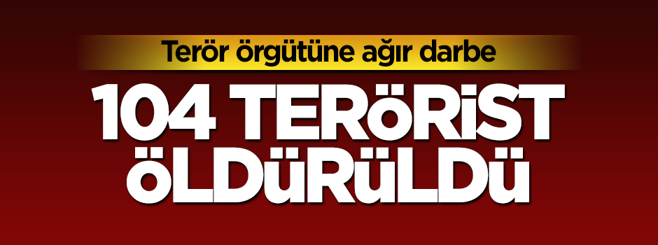 Terör örgütüne ağır darbe: 104 terörist öldürüldü