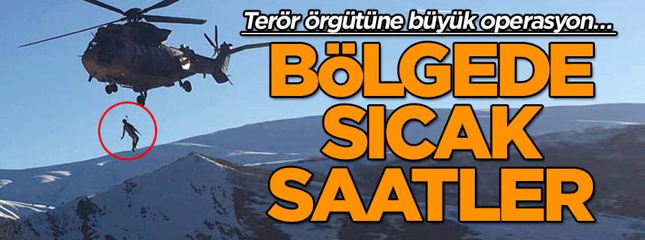 Terör örgütüne büyük operasyon… Bölgede sıcak saatler