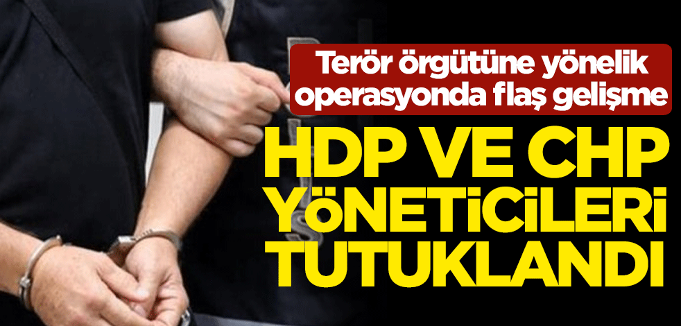 Terör örgütüne yönelik operasyonda flaş gelişme! HDP ve CHP yöneticileri tutuklandı