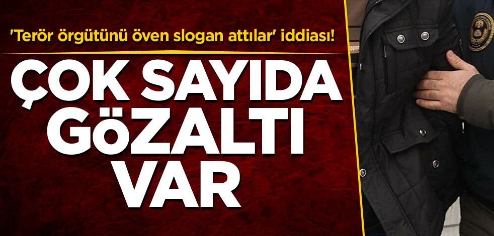 'Terör örgütünü öven slogan attılar' iddiası! Çok sayıda gözaltı var
