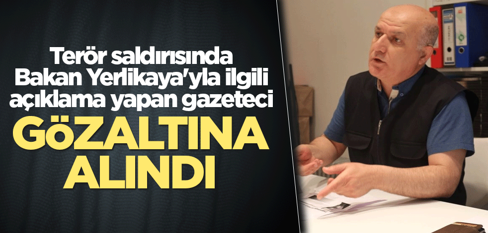 Terör saldırısında Bakan Yerlikaya'yla ilgili açıklama yapan gazeteci gözaltına alındı