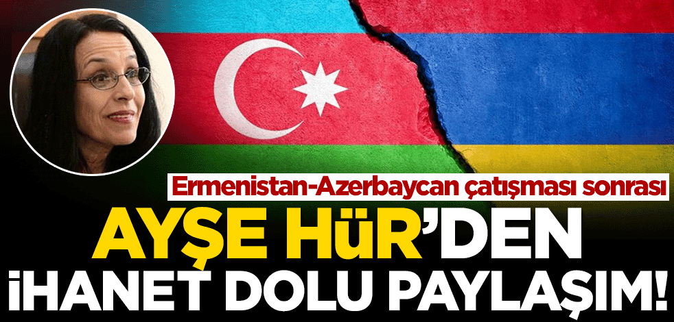 Terör sevici Ayşe Hür Ermenistan-Azerbaycan çatışmasında tarafını belli etti!