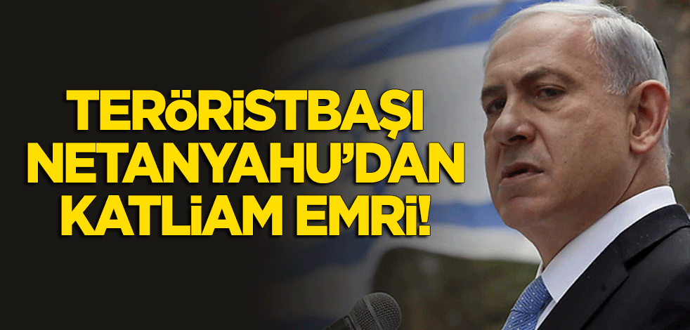 Terörisbaşı Netanyahu'dan katliam emri!