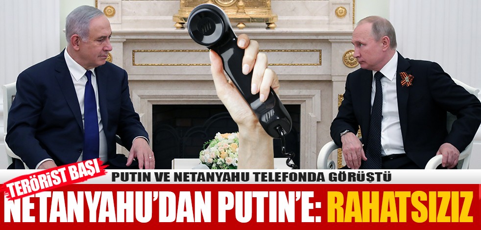 Terörist başı Netanyahu’dan Putin’e: Rahatsızız!