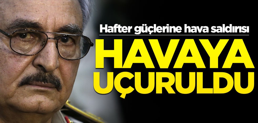 Terörist Hafter güçlerine hava saldırısı! Havaya uçuruldu