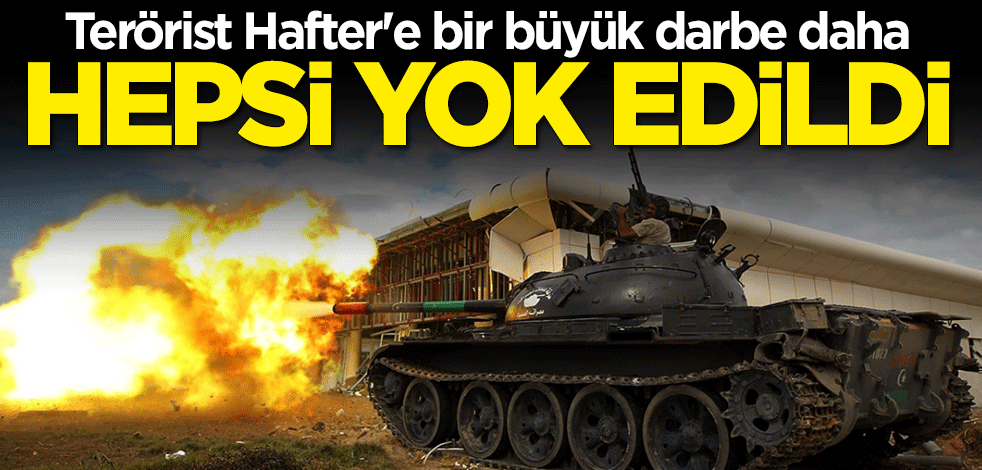 Terörist Hafter'e bir darbe daha: Hepsi yok edildi