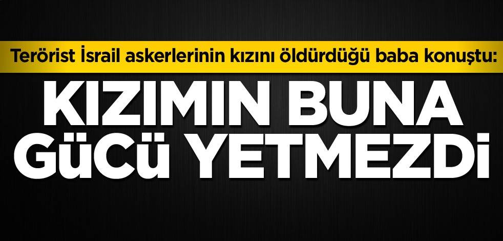 Terörist İsrail askerlerinin kızını öldürdüğü baba konuştu: Kızımın buna gücü yetmezdi