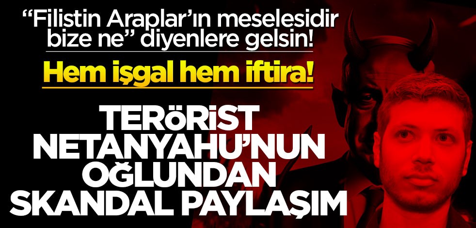 Terörist Netanyahu’nun oğlundan skandal paylaşım