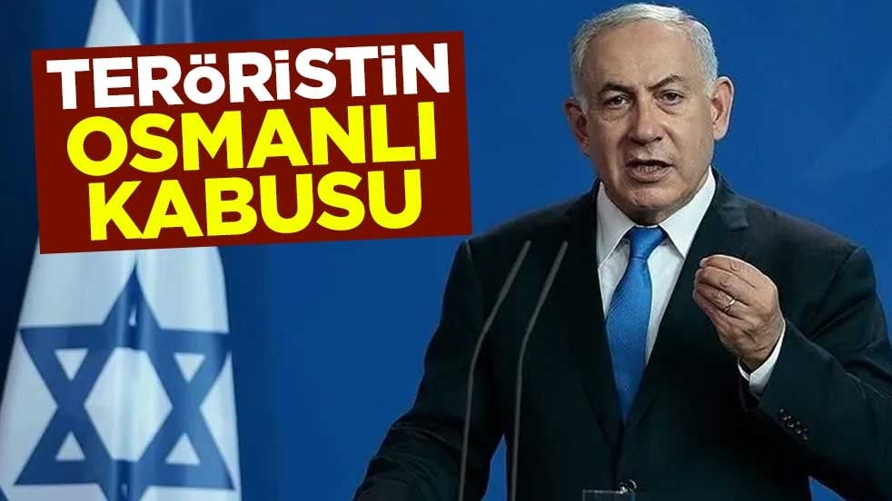 Terörist Netanyahu'nun Osmanlı kabusu