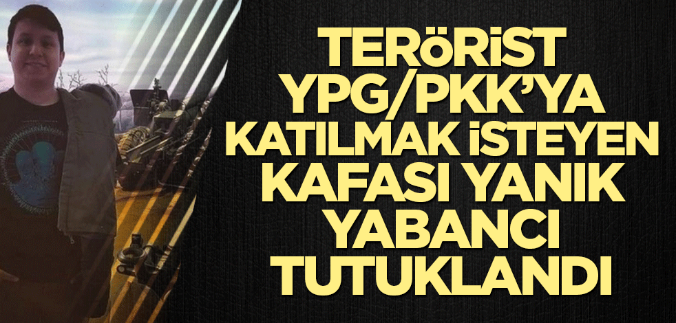 Terörist YPG/PKK’ya katılmak isteyen Kafası yanık yabancı tutuklandı