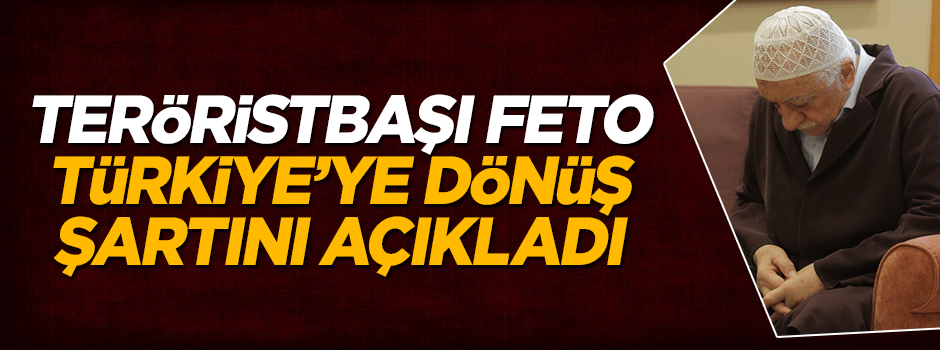 Teröristbaşı Fetullah Gülen Türkiye'ye dönüş şartını açıkladı