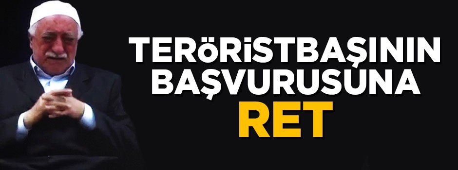 Teröristbaşı Fetullah Gülen'in bireysel başvurusuna ret