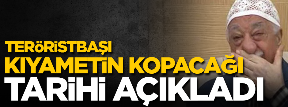 Teröristbaşı Gülen kıyametin kopacağı tarihi açıkladı