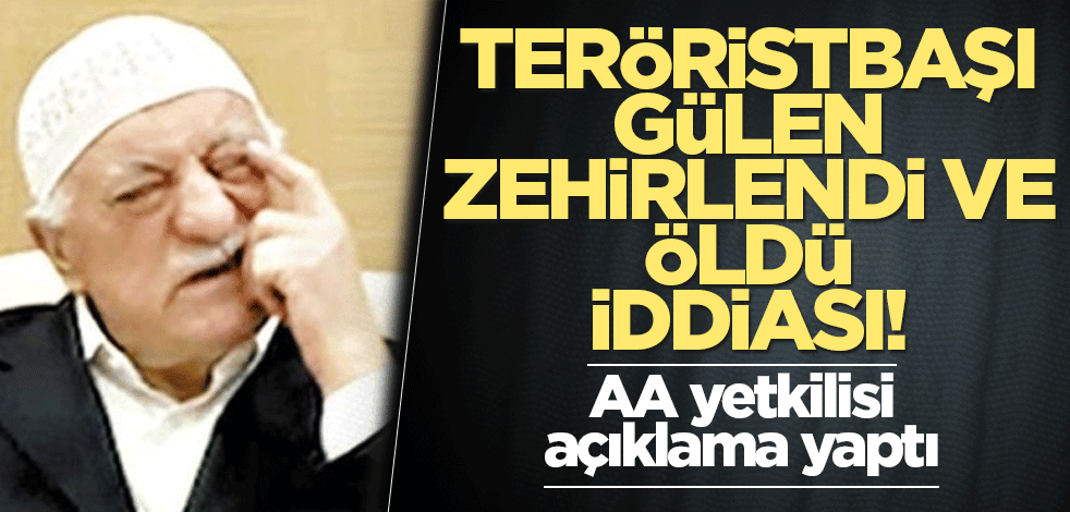 Teröristbaşı Gülen zehirlendi ve öldü iddiası! AA yetkilisi açıklama yaptı