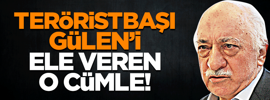Teröristbaşı Gülen'i ele veren cümle