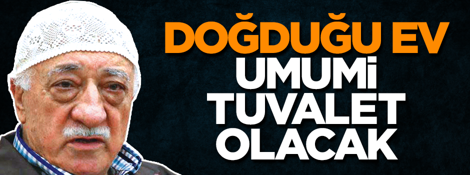 Teröristbaşı Gülen'in doğduğu ev umumi tuvalet olacak