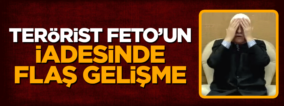 Teröristbaşı Gülen'in iadesine ilişkin kritik gelişme