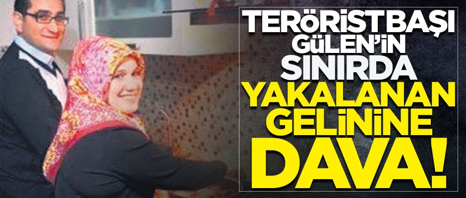 Teröristbaşının sınırda yakalanan gelinine dava!