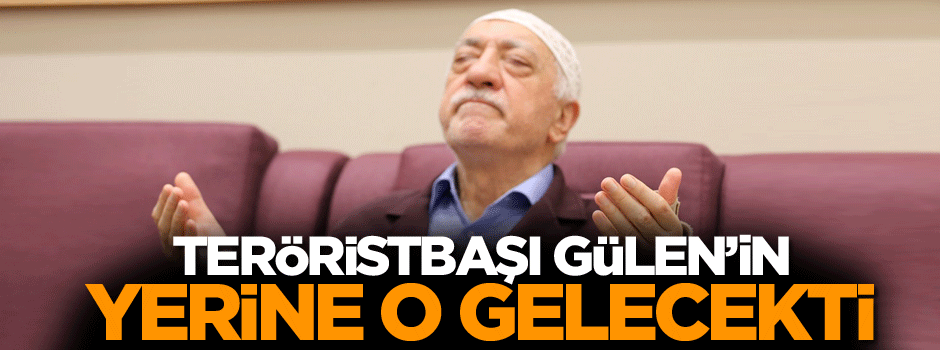 Teröristbaşı Gülen’in yerine o gelecekti