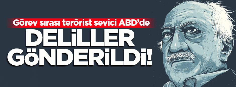 Teröristbaşı Gülen'le ilgili deliller ABD'ye gönderildi