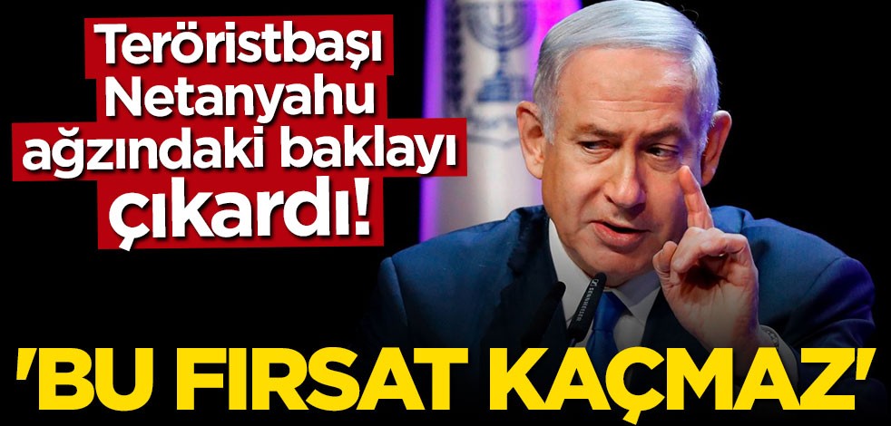 Teröristbaşı Netanyahu ağzındaki baklayı çıkardı! ‘Bu fırsat kaçmaz’