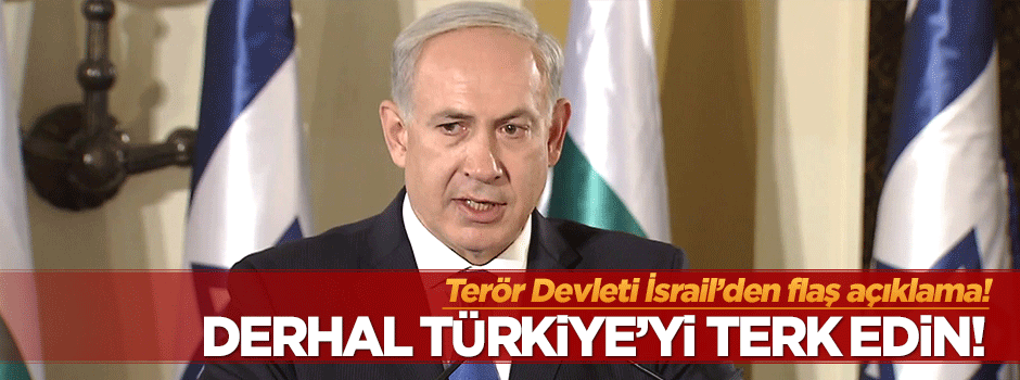 Teröristbaşı Netanyahu: Derhal Tükiye'yi terk edin!