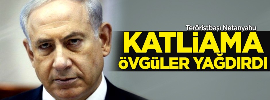 Teröristbaşı Netanyahu katliama övgüler yağdırdı