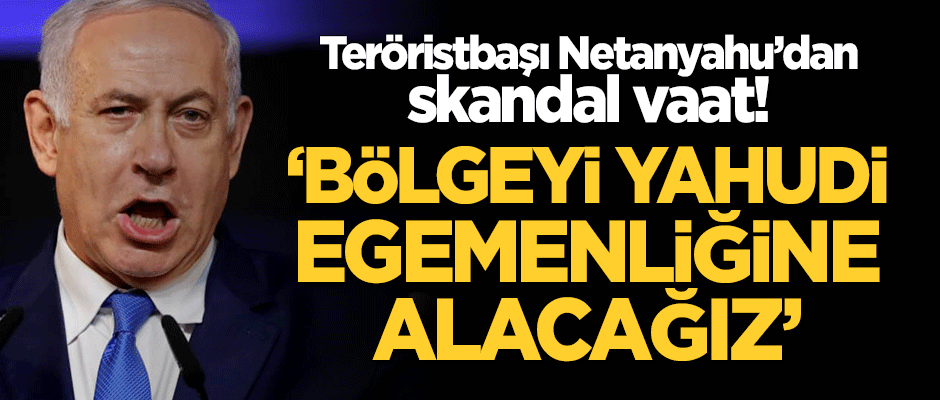 Teröristbaşı Netanyahu'dan skandal seçim vaadi: Bölgenin tamamını ele geçireceğiz