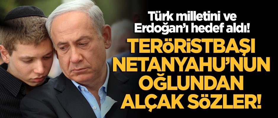 Teröristbaşı Netanyahu'nun oğlundan Türk milletine ve Erdoğan'a alçak sözler!