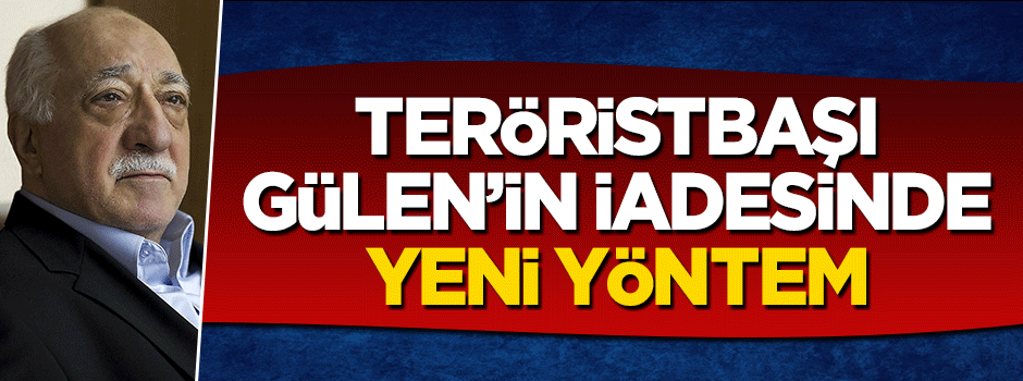 Teröristbaştbaşı Fetullah Gülen'in iadesi için yeni yöntem