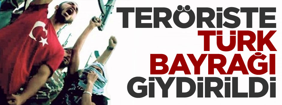 Teröriste Türk bayrağı giydirildi!