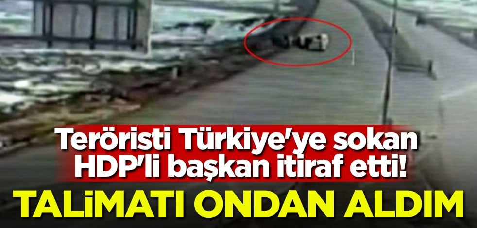 Teröristi Türkiye'ye sokan HDP'li başkan itiraf etti! Talimatı ondan aldım
