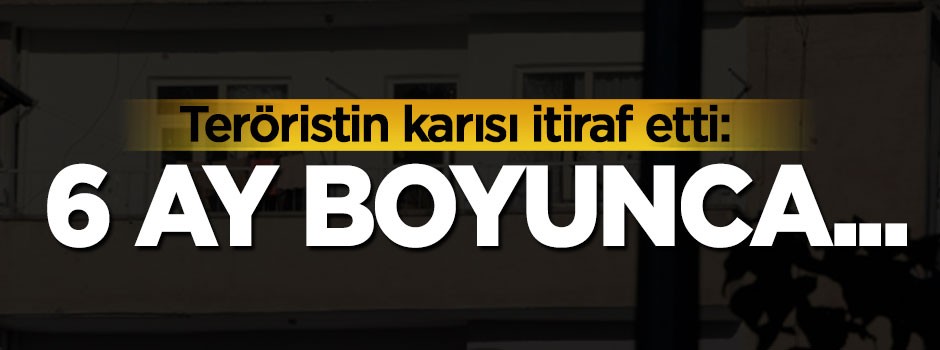 Teröristin karısı itiraf etti: 6 ay boyunca...