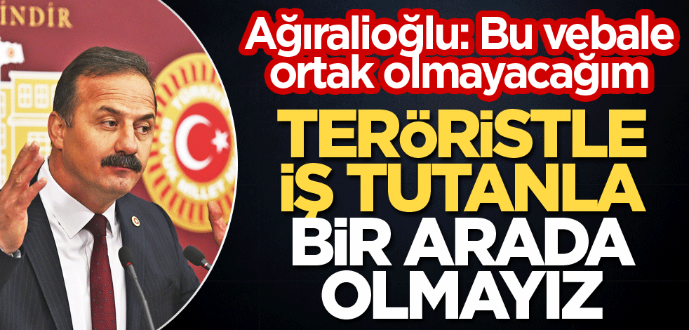 Ağıralioğlu: "Bu vebale ortak olmam.. Teröristle iş tutanla bir arada olmam"