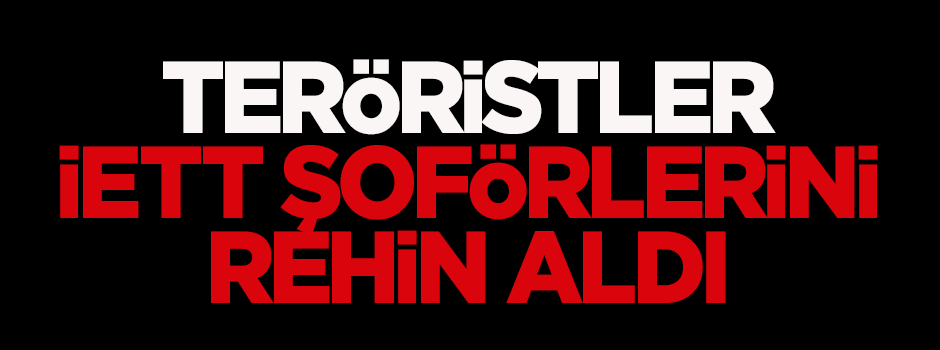 Teröristler İETT şoförlerini rehin aldı