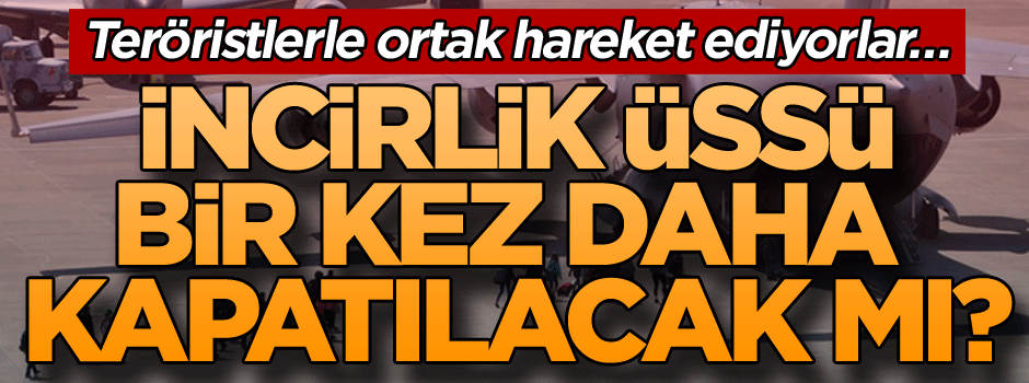 Teröristler ile ortak hareket ediyorlar… İncirlik Üssü kapatılacak mı?