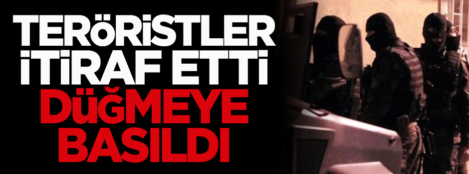 Teröristler itiraf etti, düğmeye basıldı