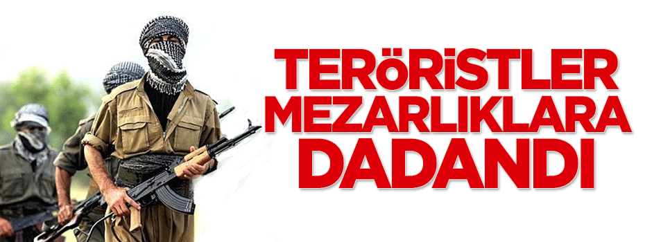 Teröristler mezarlıklara dadandı