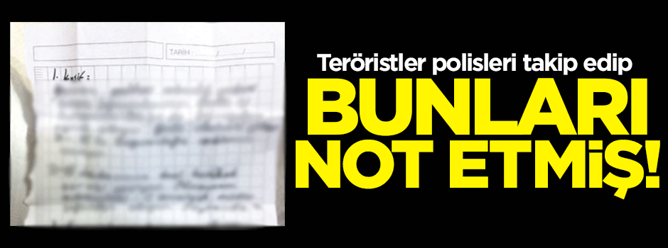 Teröristler polisleri takip edip bunu not etmiş!
