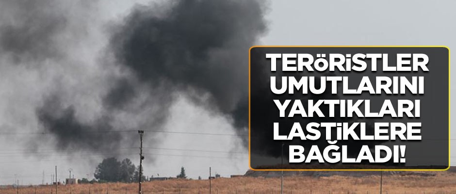 Teröristler umutlarını yaktıkları lastiklere bağladı