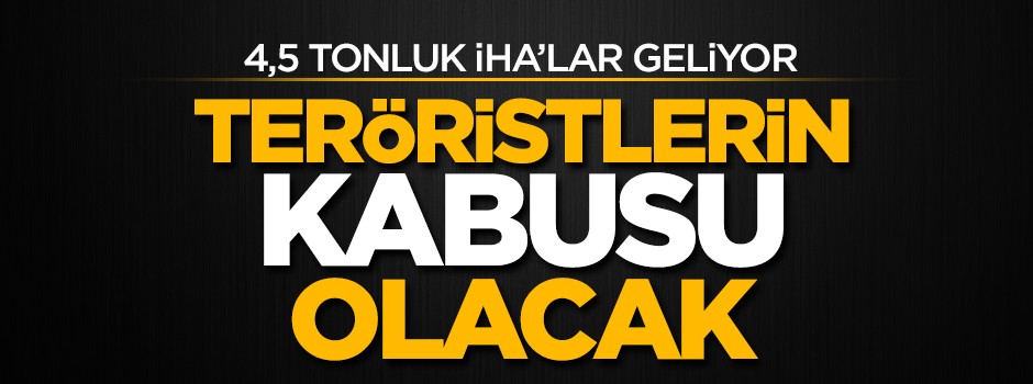 Teröristlerin kabusu olacak 4,5 tonluk yerli İHA'lar geliyor