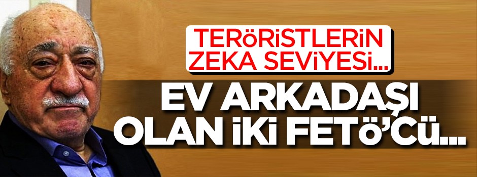 Teröristlerin zeka seviyesi... Ev arkadaşı olan iki FETÖ'cü...