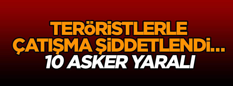 Teröristlerle çatışma şiddetlendi… 10 asker yaralı