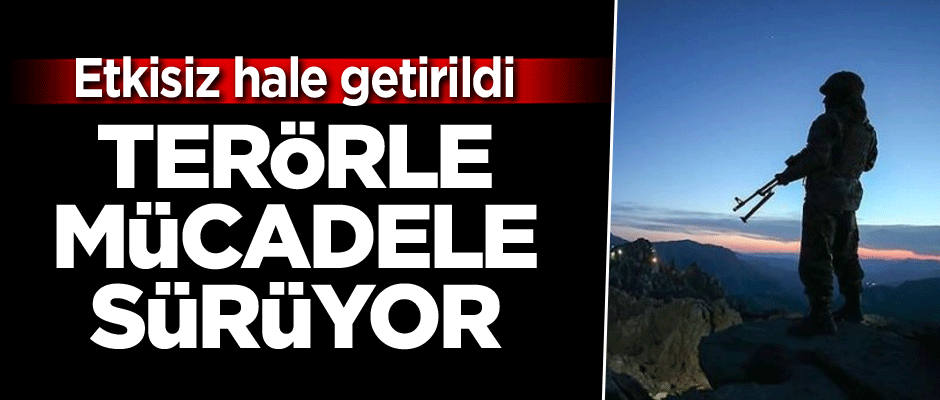 Terörle mücadele sürüyor… Etkisiz hale getirildi