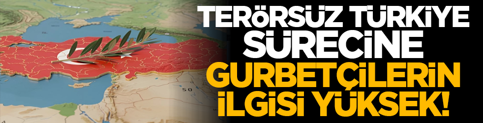 Terörsüz Türkiye sürecine gurbetçilerin ilgisi yüksek!