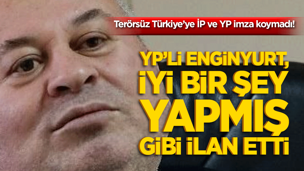 Terörsüz Türkiye’ye İP ve YP imza koymadı! YP’li Enginyurt, iyi bir şey yapmış gibi ilan etti!
