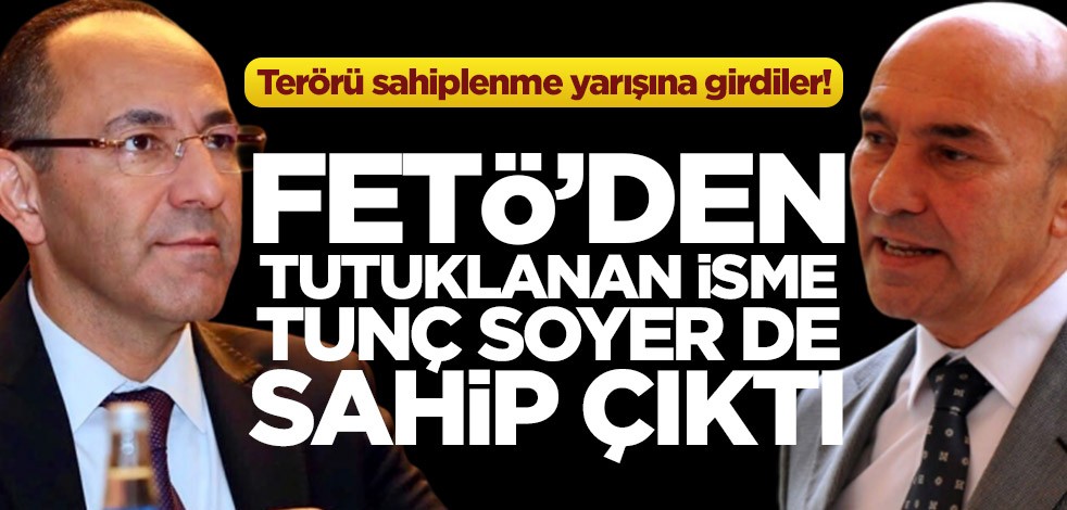 Terörü sahiplenme yarışına girdiler! FETÖ’den tutuklanan isme Tunç Soyer de sahip çıktı