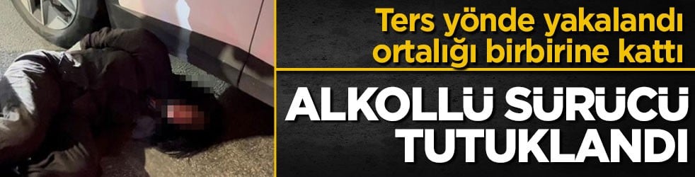 Ters yönde yakalandı, ortalığı birbirine kattı! Alkollü sürücü tutuklandı