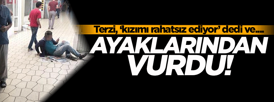 Terzi, 'Kızımı rahatsız ediyor' dedi, ayaklarından vurdu...