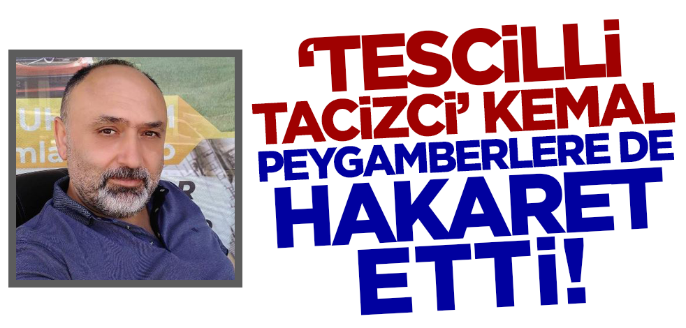 'Tescilli tacizci' Kemal Peygamberlere de hakaret etti
